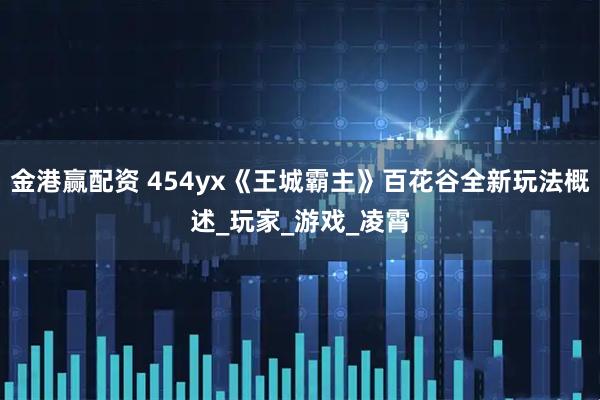 金港赢配资 454yx《王城霸主》百花谷全新玩法概述_玩家_游戏_凌霄