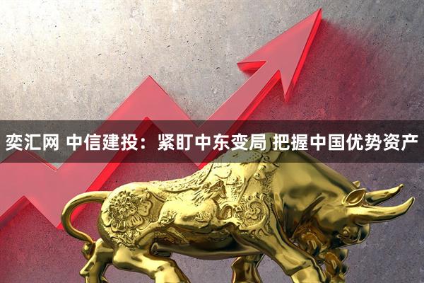 奕汇网 中信建投：紧盯中东变局 把握中国优势资产