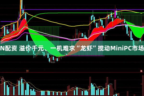 N配资 溢价千元、一机难求“龙虾”搅动MiniPC市场