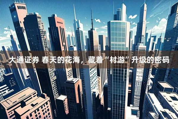 大通证券 春天的花海，藏着“村游”升级的密码
