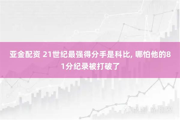 亚金配资 21世纪最强得分手是科比, 哪怕他的81分纪录被打破了