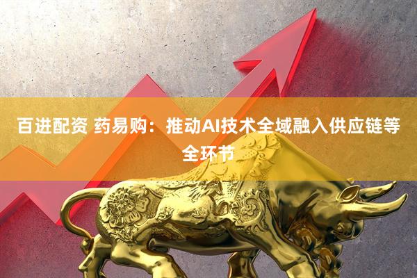 百进配资 药易购：推动AI技术全域融入供应链等全环节