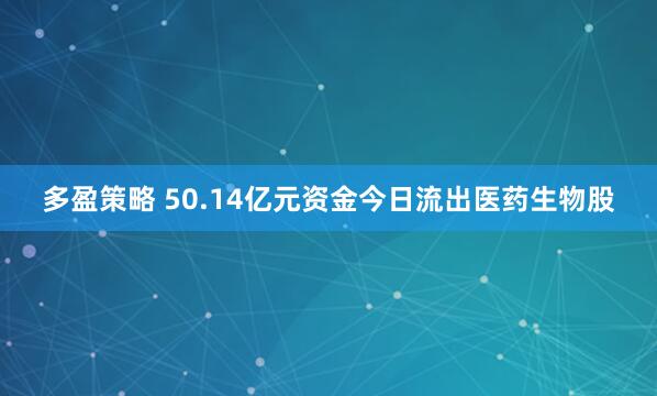 多盈策略 50.14亿元资金今日流出医药生物股