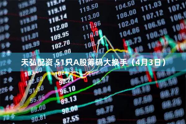 天弘配资 51只A股筹码大换手（4月3日）