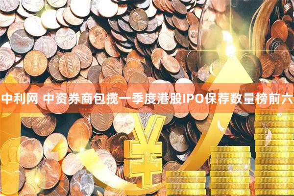 中利网 中资券商包揽一季度港股IPO保荐数量榜前六