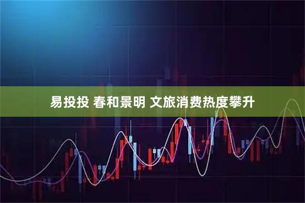 易投投 春和景明 文旅消费热度攀升
