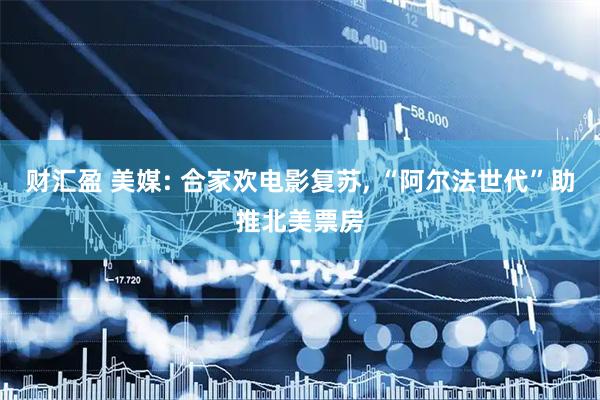 财汇盈 美媒: 合家欢电影复苏, “阿尔法世代”助推北美票房