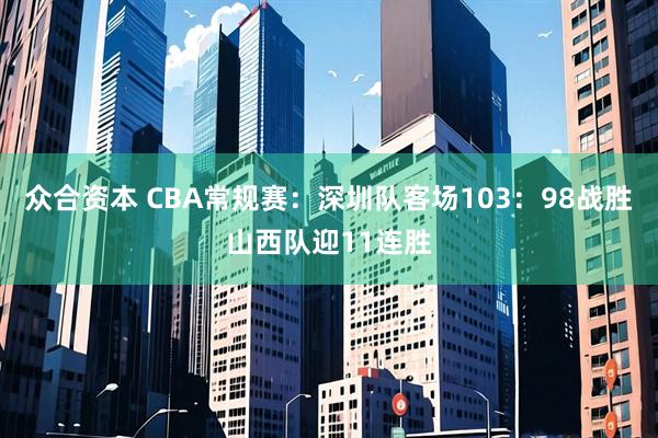 众合资本 CBA常规赛：深圳队客场103：98战胜山西队迎11连胜