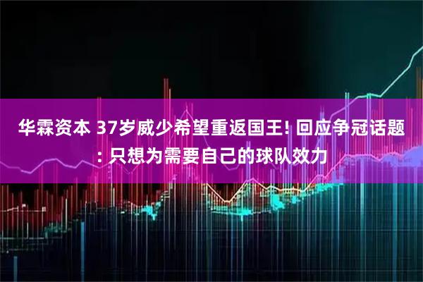 华霖资本 37岁威少希望重返国王! 回应争冠话题: 只想为需要自己的球队效力