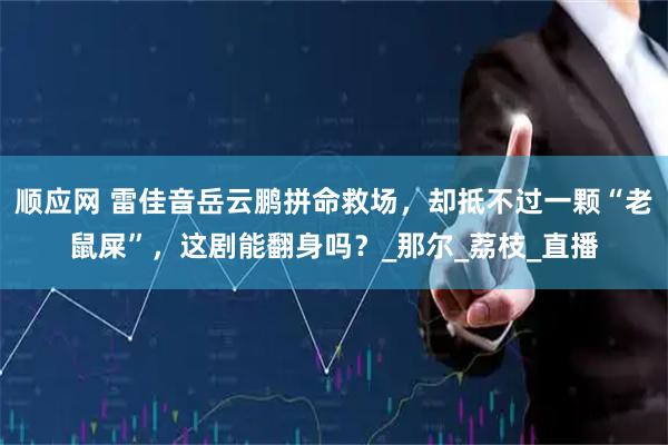 顺应网 雷佳音岳云鹏拼命救场，却抵不过一颗“老鼠屎”，这剧能翻身吗？_那尔_荔枝_直播